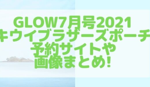 GLOW7月号2021【キウイブラザーズポーチ】の予約サイトや画像まとめ!